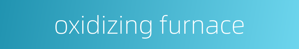 oxidizing furnace的同义词