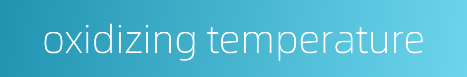 oxidizing temperature的同义词