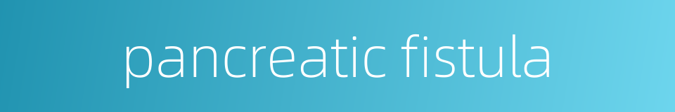 pancreatic fistula的同义词