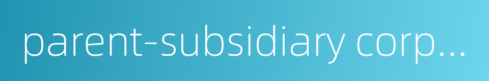 parent-subsidiary corporation的同义词