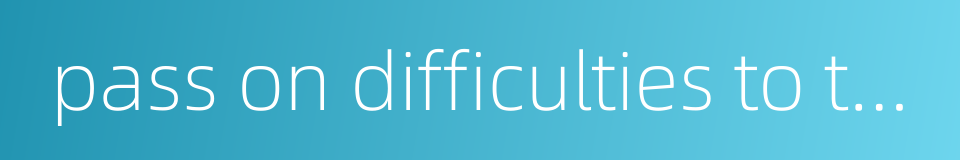 pass on difficulties to the leadership的同义词