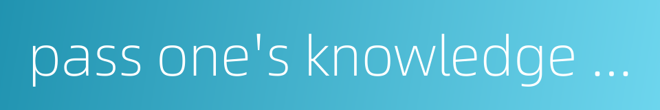 pass one's knowledge on的同义词