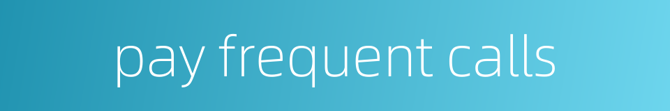 pay frequent calls的同义词