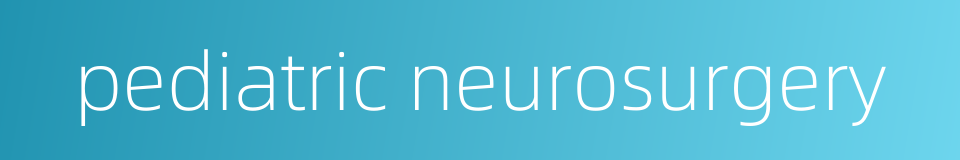 pediatric neurosurgery的同义词