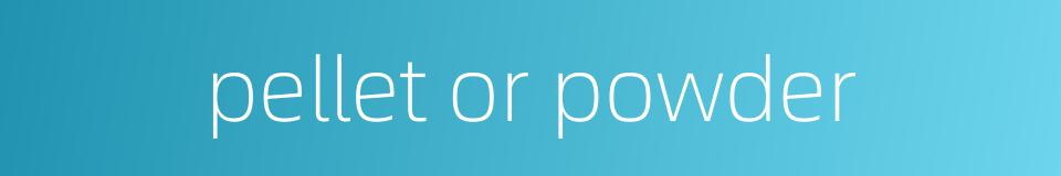 pellet or powder的同义词