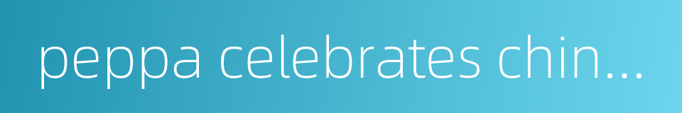 peppa celebrates chinese new year的同义词