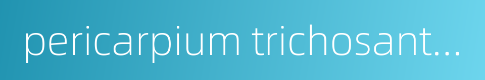 pericarpium trichosanthis kirilowii et multilobae的同义词