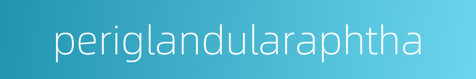 periglandularaphtha的同义词