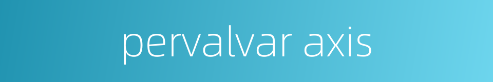 pervalvar axis的同义词