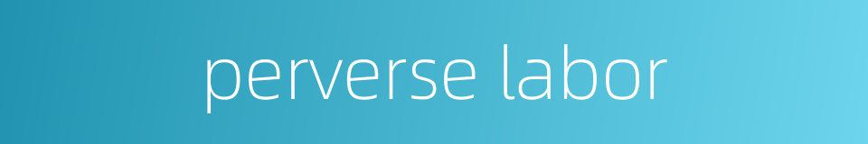 perverse labor的同义词