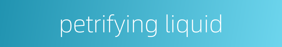 petrifying liquid的同义词