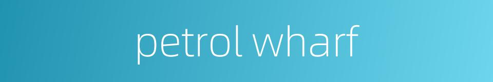 petrol wharf的同义词