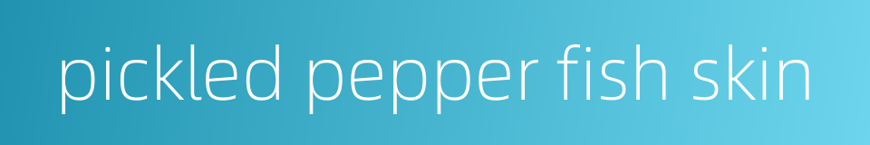 pickled pepper fish skin的同义词