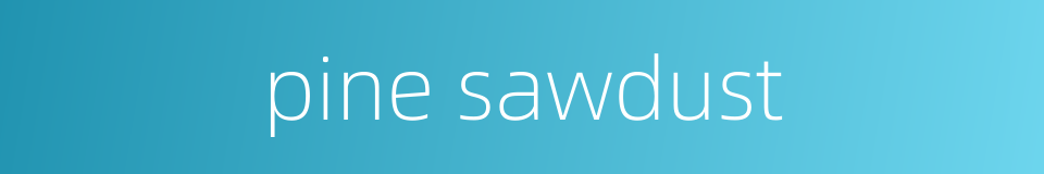 pine sawdust的同义词