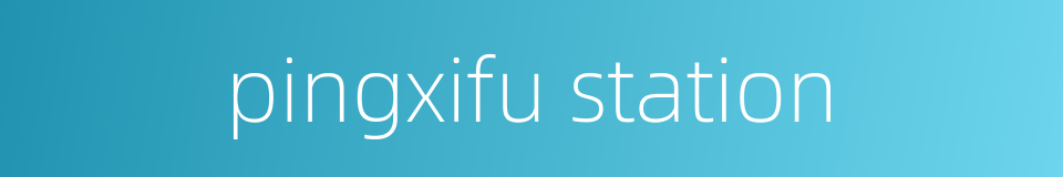 pingxifu station的同义词