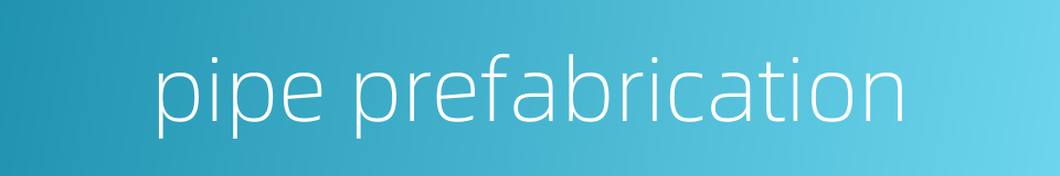 pipe prefabrication的同义词