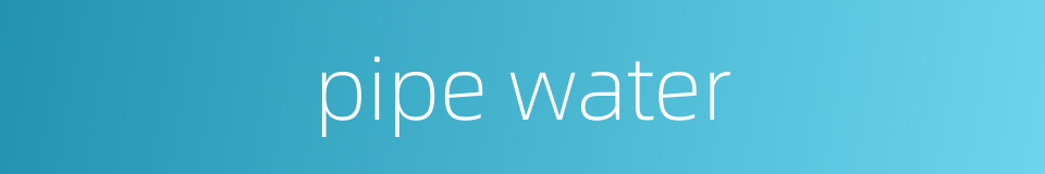 pipe water的同义词