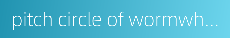 pitch circle of wormwheel的同义词
