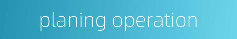 planing operation的同义词