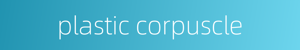 plastic corpuscle的同义词