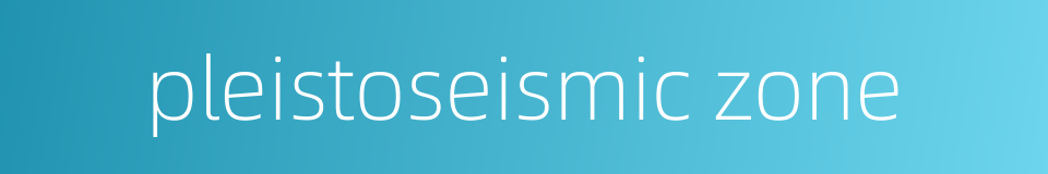 pleistoseismic zone的同义词