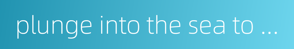 plunge into the sea to catch the dragon的同义词