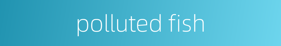 polluted fish的同义词