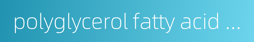 polyglycerol fatty acid ester的同义词