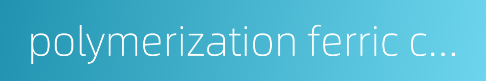 polymerization ferric chloride的同义词
