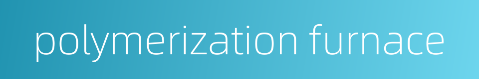 polymerization furnace的同义词