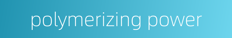 polymerizing power的同义词