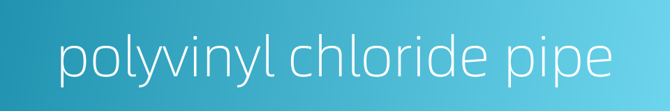polyvinyl chloride pipe的同义词