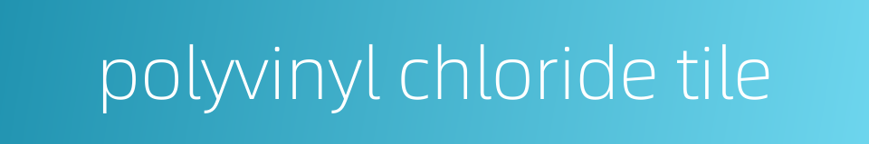 polyvinyl chloride tile的同义词