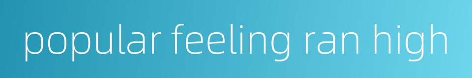 popular feeling ran high的同义词