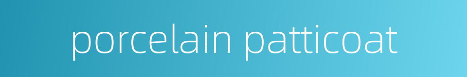 porcelain patticoat的同义词
