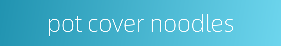 pot cover noodles的同义词