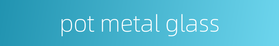 pot metal glass的同义词