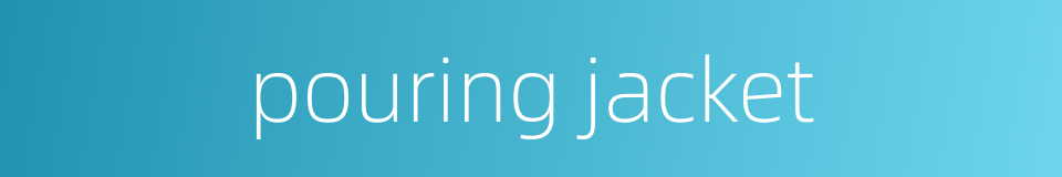 pouring jacket的同义词