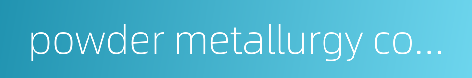 powder metallurgy component的同义词