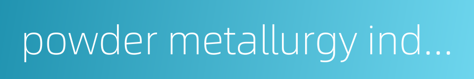 powder metallurgy industry的同义词