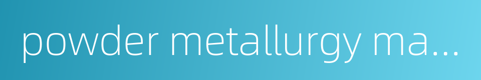 powder metallurgy material的同义词