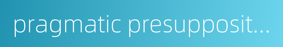 pragmatic presupposition的同义词
