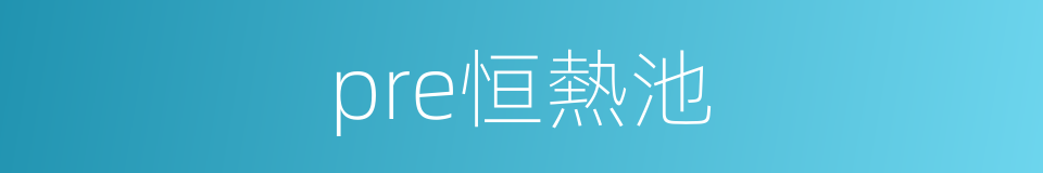 pre恒熱池的同義詞