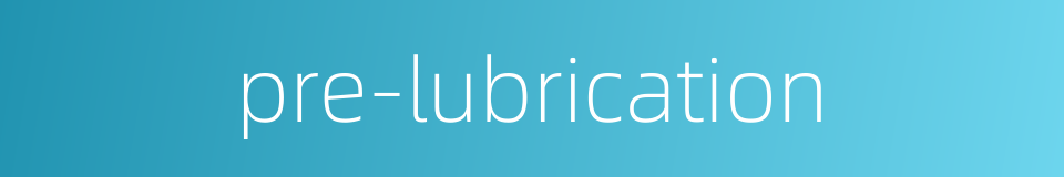 pre-lubrication的同义词