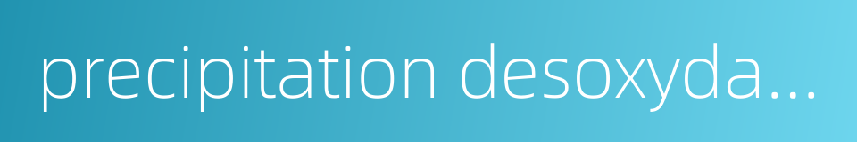 precipitation desoxydation的同义词