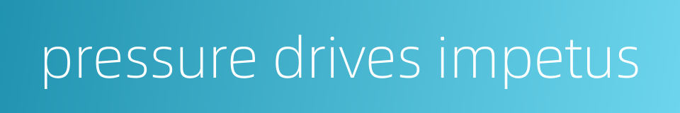 pressure drives impetus的同义词