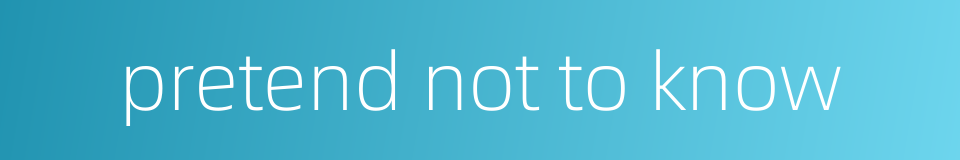 pretend not to know的同义词