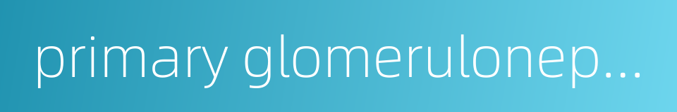 primary glomerulonephritis的同义词