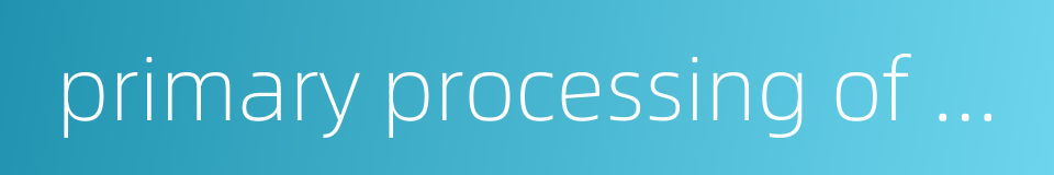 primary processing of medicinal material的同义词