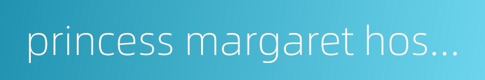 princess margaret hospital的同义词